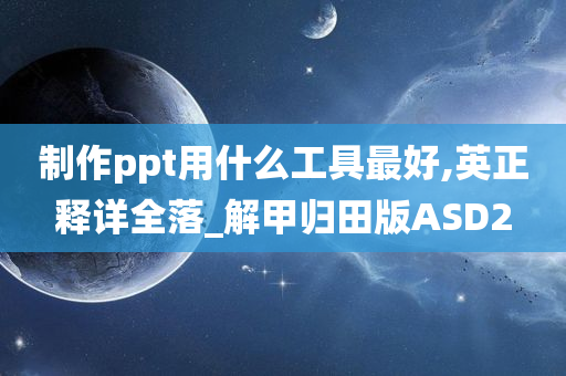 制作ppt用什么工具最好,英正释详全落_解甲归田版ASD2