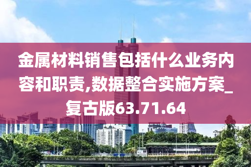 金属材料销售包括什么业务内容和职责,数据整合实施方案_复古版63.71.64