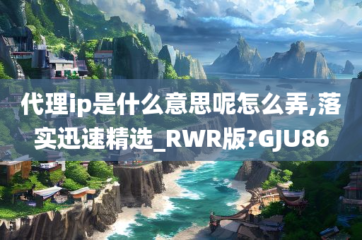 代理ip是什么意思呢怎么弄,落实迅速精选_RWR版?GJU86