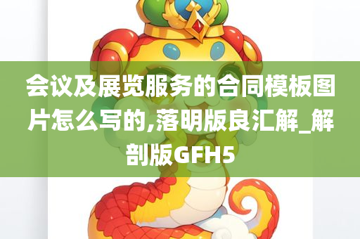 会议及展览服务的合同模板图片怎么写的,落明版良汇解_解剖版GFH5