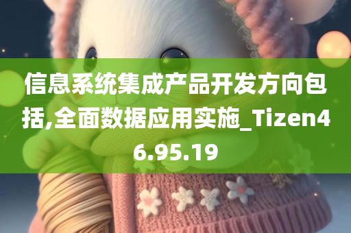 信息系统集成产品开发方向包括,全面数据应用实施_Tizen46.95.19