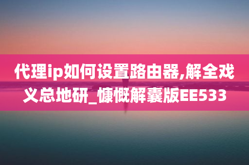 代理ip如何设置路由器,解全戏义总地研_慷慨解囊版EE533