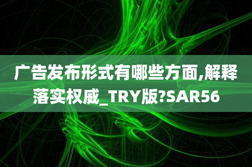 广告发布形式有哪些方面,解释落实权威_TRY版?SAR56