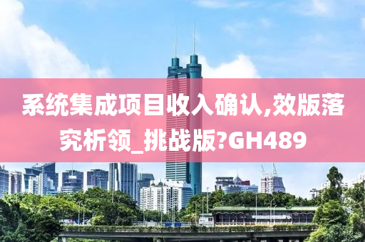 系统集成项目收入确认,效版落究析领_挑战版?GH489