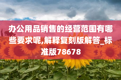 办公用品销售的经营范围有哪些要求呢,解释复刻版解答_标准版78678