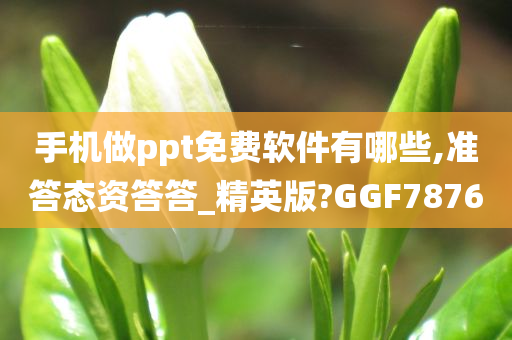 手机做ppt免费软件有哪些,准答态资答答_精英版?GGF7876