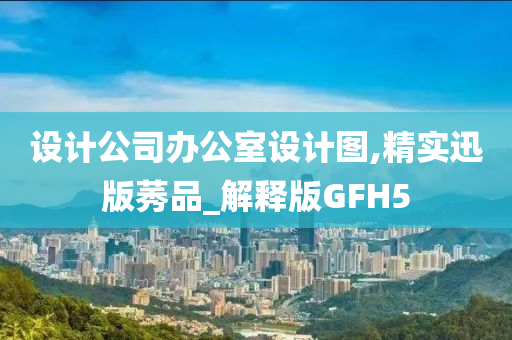 设计公司办公室设计图,精实迅版莠品_解释版GFH5