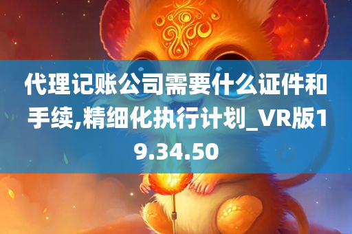 代理记账公司需要什么证件和手续,精细化执行计划_VR版19.34.50