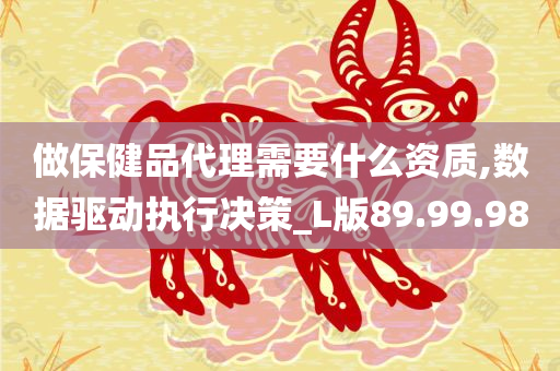 做保健品代理需要什么资质,数据驱动执行决策_L版89.99.98