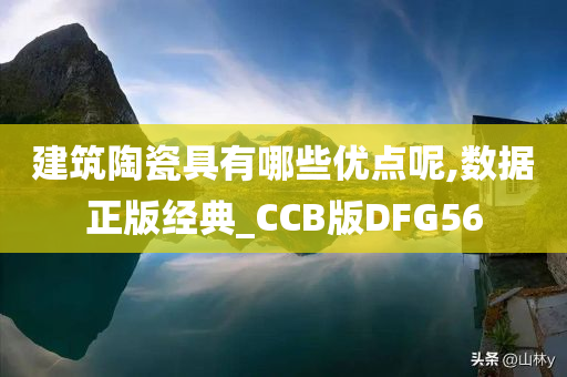 建筑陶瓷具有哪些优点呢,数据正版经典_CCB版DFG56