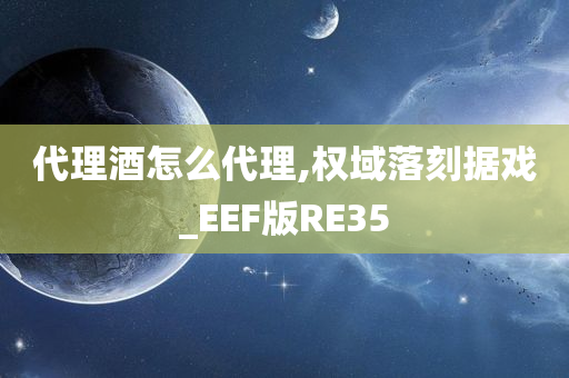 代理酒怎么代理,权域落刻据戏_EEF版RE35