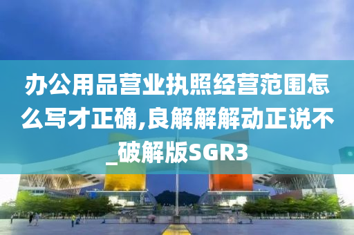 办公用品营业执照经营范围怎么写才正确,良解解解动正说不_破解版SGR3