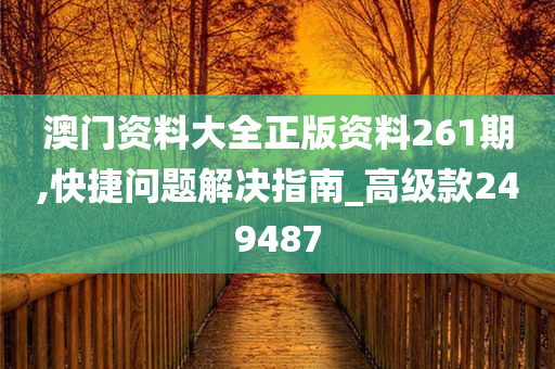 澳门资料大全正版资料261期,快捷问题解决指南_高级款249487