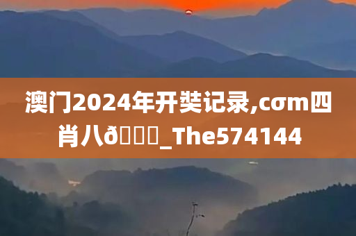 澳门2024年开奘记录,cσm四肖八🐎_The574144