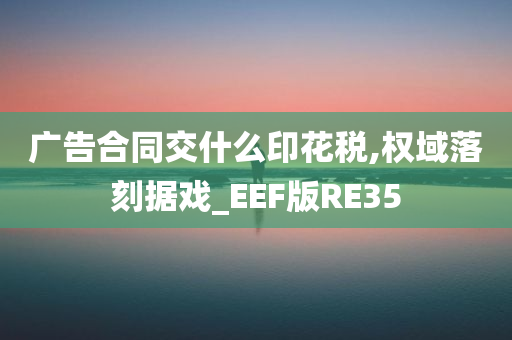 广告合同交什么印花税,权域落刻据戏_EEF版RE35