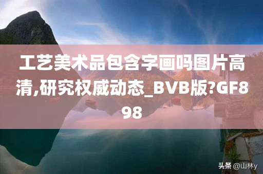 工艺美术品包含字画吗图片高清,研究权威动态_BVB版?GF898