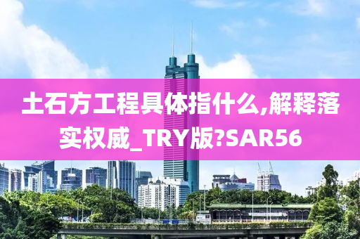 土石方工程具体指什么,解释落实权威_TRY版?SAR56