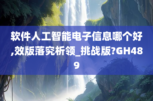 软件人工智能电子信息哪个好,效版落究析领_挑战版?GH489