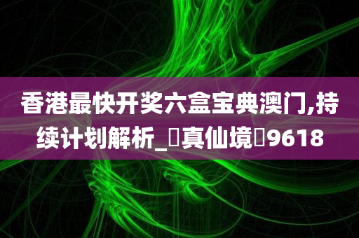 香港最快开奖六盒宝典澳门,持续计划解析_‌真仙境‌9618