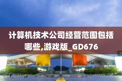 计算机技术公司经营范围包括哪些,游戏版_GD676