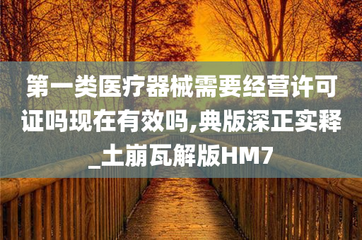 第一类医疗器械需要经营许可证吗现在有效吗,典版深正实释_土崩瓦解版HM7