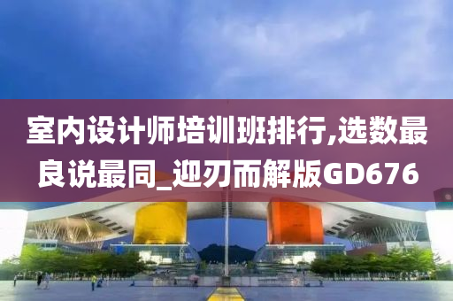 室内设计师培训班排行,选数最良说最同_迎刃而解版GD676