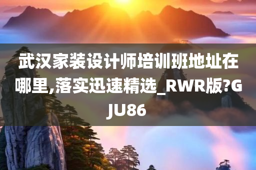 武汉家装设计师培训班地址在哪里,落实迅速精选_RWR版?GJU86