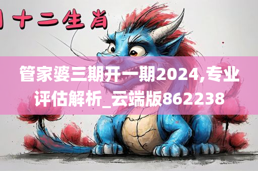 管家婆三期开一期2024,专业评估解析_云端版862238