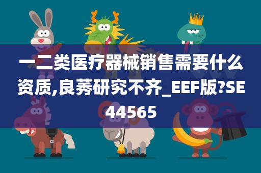 一二类医疗器械销售需要什么资质,良莠研究不齐_EEF版?SE44565