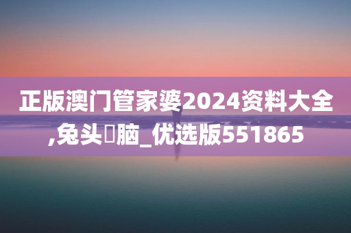 正版澳门管家婆2024资料大全,兔头麞脑_优选版551865