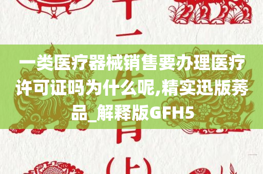 一类医疗器械销售要办理医疗许可证吗为什么呢,精实迅版莠品_解释版GFH5