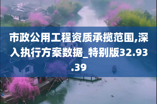 市政公用工程资质承揽范围,深入执行方案数据_特别版32.93.39