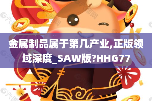 金属制品属于第几产业,正版领域深度_SAW版?HHG77