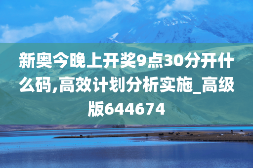 新奥今晚上开奖9点30分开什么码,高效计划分析实施_高级版644674