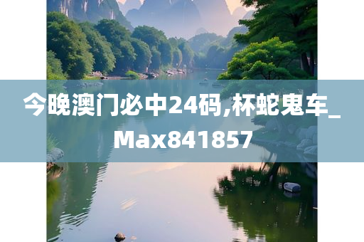 今晚澳门必中24码,杯蛇鬼车_Max841857