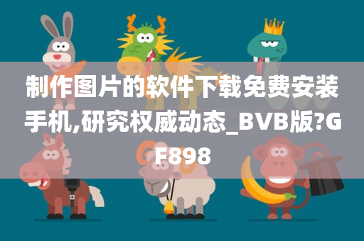 制作图片的软件下载免费安装手机,研究权威动态_BVB版?GF898