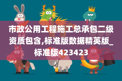 市政公用工程施工总承包二级资质包含,标准版数据精英版_标准版423423