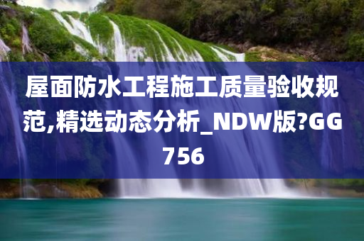 屋面防水工程施工质量验收规范,精选动态分析_NDW版?GG756