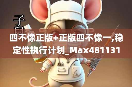 四不像正版+正版四不像一,稳定性执行计划_Max481131