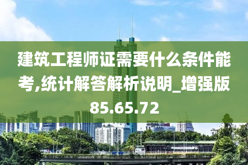 建筑工程师证需要什么条件能考,统计解答解析说明_增强版85.65.72