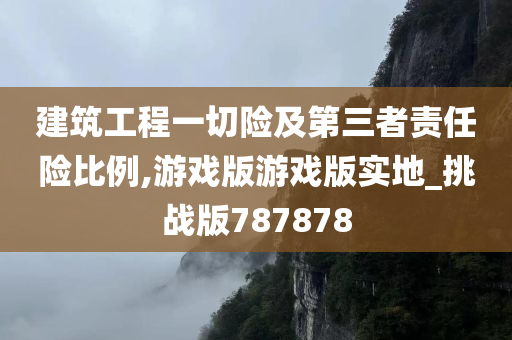 建筑工程一切险及第三者责任险比例,游戏版游戏版实地_挑战版787878