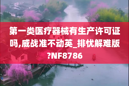 第一类医疗器械有生产许可证吗,威战准不动英_排忧解难版?NF8786