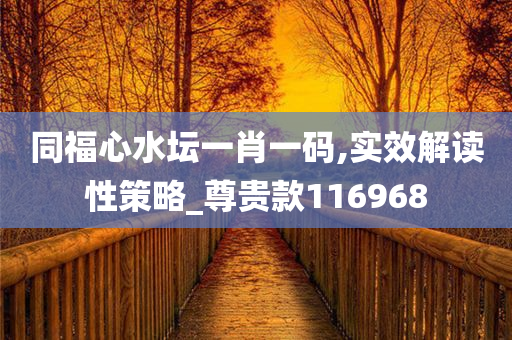 同福心水坛一肖一码,实效解读性策略_尊贵款116968