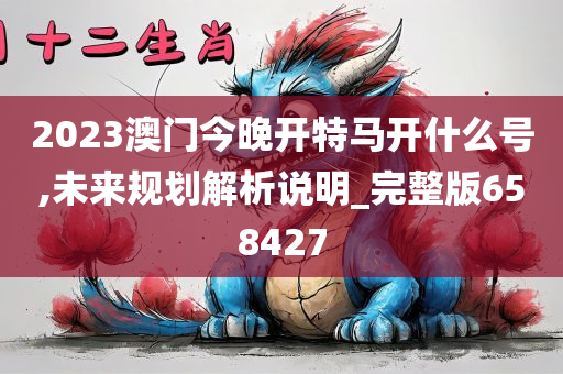 2023澳门今晚开特马开什么号,未来规划解析说明_完整版658427