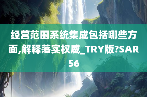 经营范围系统集成包括哪些方面,解释落实权威_TRY版?SAR56