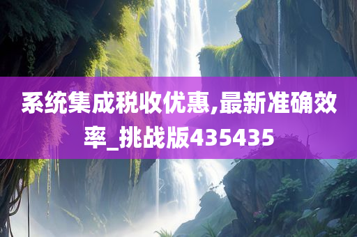 系统集成税收优惠,最新准确效率_挑战版435435