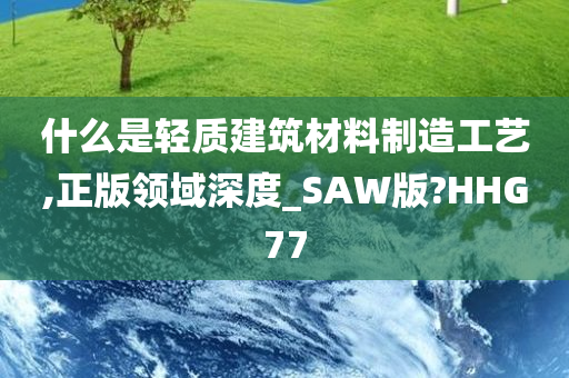 什么是轻质建筑材料制造工艺,正版领域深度_SAW版?HHG77