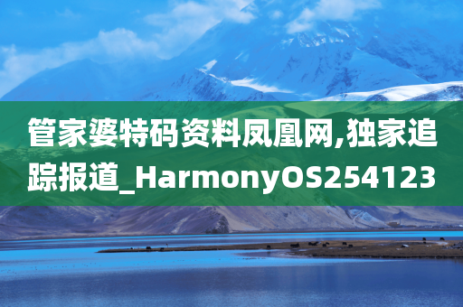 管家婆特码资料凤凰网,独家追踪报道_HarmonyOS254123