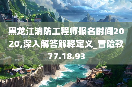 黑龙江消防工程师报名时间2020,深入解答解释定义_冒险款77.18.93