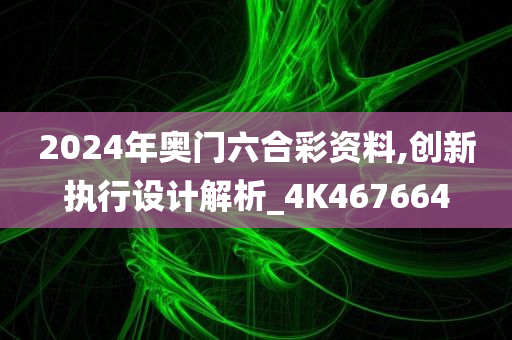 2024年奥门六合彩资料,创新执行设计解析_4K467664